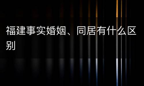 福建事实婚姻、同居有什么区别