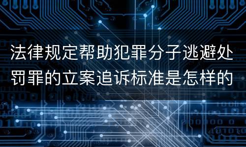 法律规定帮助犯罪分子逃避处罚罪的立案追诉标准是怎样的