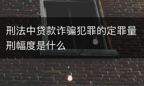 刑法中贷款诈骗犯罪的定罪量刑幅度是什么
