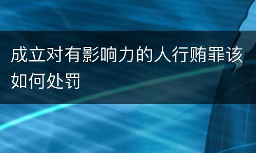 成立对有影响力的人行贿罪该如何处罚