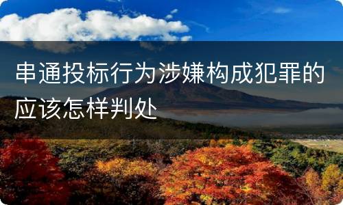 串通投标行为涉嫌构成犯罪的应该怎样判处