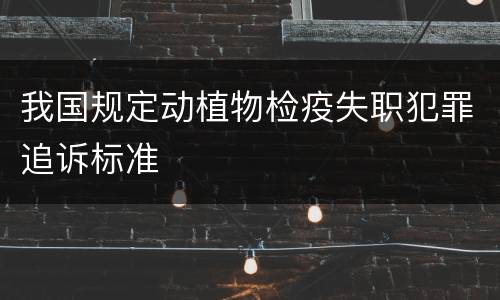 我国规定动植物检疫失职犯罪追诉标准