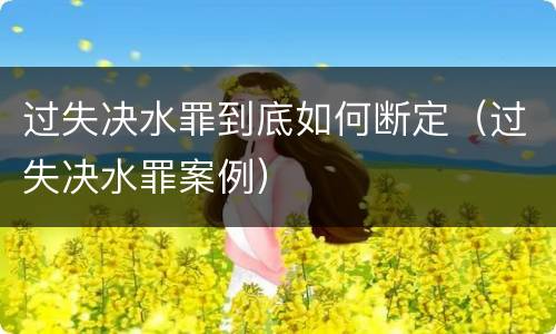 过失决水罪到底如何断定（过失决水罪案例）