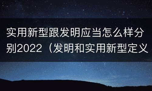 实用新型跟发明应当怎么样分别2022（发明和实用新型定义）