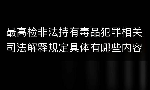 最高检非法持有毒品犯罪相关司法解释规定具体有哪些内容