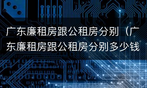 广东廉租房跟公租房分别（广东廉租房跟公租房分别多少钱）