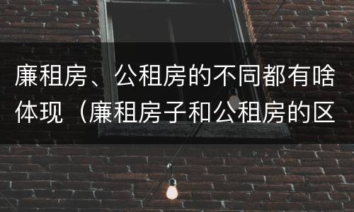 廉租房、公租房的不同都有啥体现（廉租房子和公租房的区别）