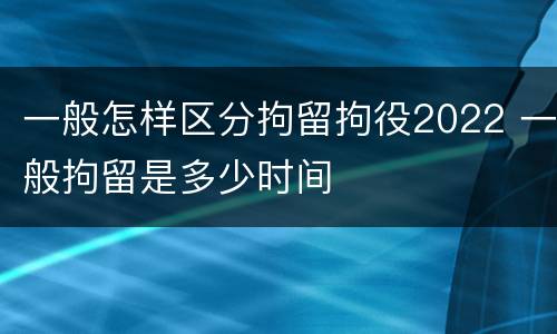 一般怎样区分拘留拘役2022 一般拘留是多少时间