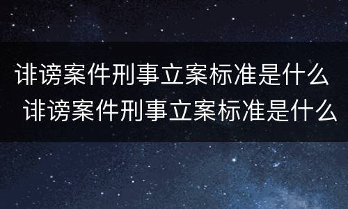 诽谤案件刑事立案标准是什么 诽谤案件刑事立案标准是什么样的