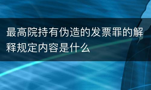 最高院持有伪造的发票罪的解释规定内容是什么