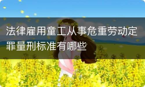 法律雇用童工从事危重劳动定罪量刑标准有哪些
