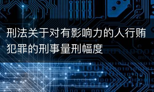 刑法关于对有影响力的人行贿犯罪的刑事量刑幅度