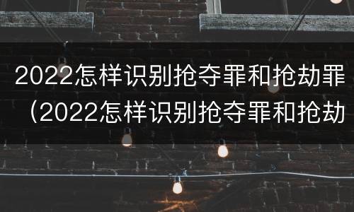 2022怎样识别抢夺罪和抢劫罪（2022怎样识别抢夺罪和抢劫罪的区别）