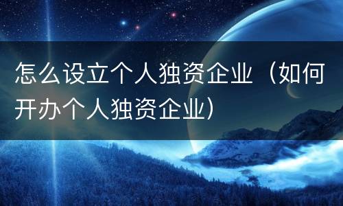 怎么设立个人独资企业（如何开办个人独资企业）