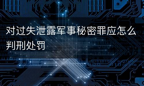 对过失泄露军事秘密罪应怎么判刑处罚