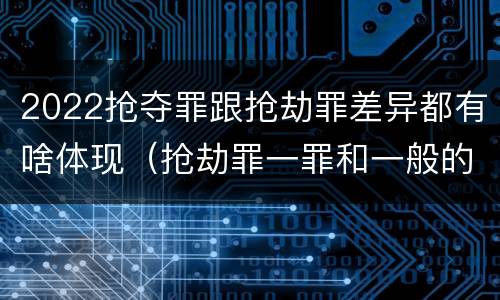 2022抢夺罪跟抢劫罪差异都有啥体现（抢劫罪一罪和一般的抢劫罪）