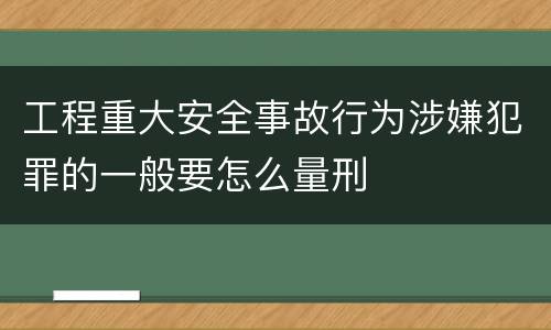 工程重大安全事故行为涉嫌犯罪的一般要怎么量刑