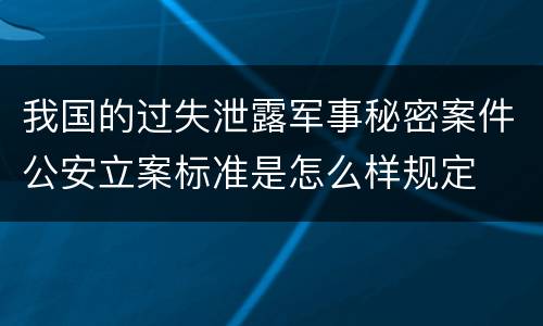 我国的过失泄露军事秘密案件公安立案标准是怎么样规定