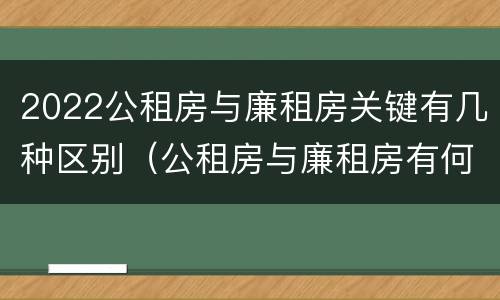 2022公租房与廉租房关键有几种区别(公租房与廉租房有何区别)
