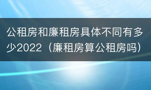 公租房和廉租房具体不同有多少2022(廉租房算公租房吗)