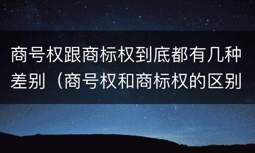 商号权跟商标权到底都有几种差别（商号权和商标权的区别）