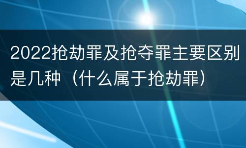 2022抢劫罪及抢夺罪主要区别是几种（什么属于抢劫罪）