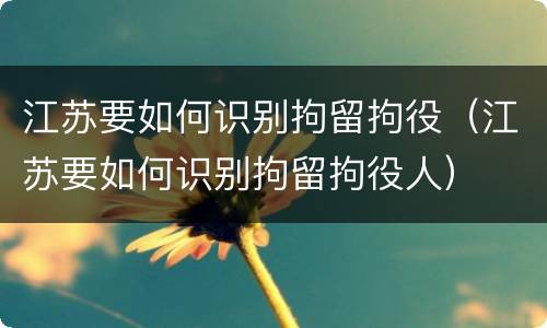 江苏要如何识别拘留拘役（江苏要如何识别拘留拘役人）