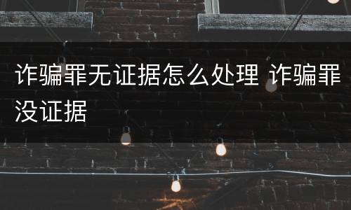 诈骗罪无证据怎么处理 诈骗罪没证据