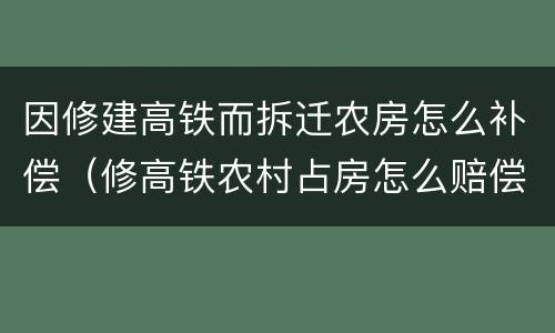 因修建高铁而拆迁农房怎么补偿（修高铁农村占房怎么赔偿）