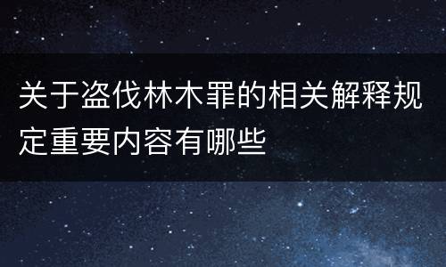 关于盗伐林木罪的相关解释规定重要内容有哪些