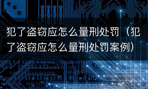 犯了盗窃应怎么量刑处罚（犯了盗窃应怎么量刑处罚案例）