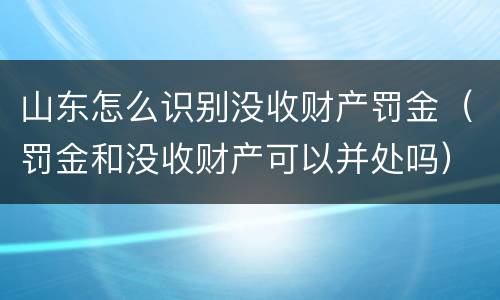 山东怎么识别没收财产罚金（罚金和没收财产可以并处吗）