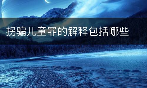 拐骗儿童罪的解释包括哪些