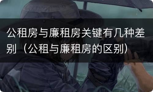 公租房与廉租房关键有几种差别（公租与廉租房的区别）