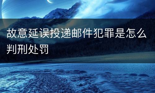 故意延误投递邮件犯罪是怎么判刑处罚