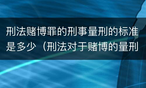 刑法赌博罪的刑事量刑的标准是多少（刑法对于赌博的量刑）