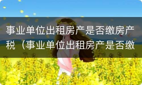 事业单位出租房产是否缴房产税（事业单位出租房产是否缴房产税的规定）
