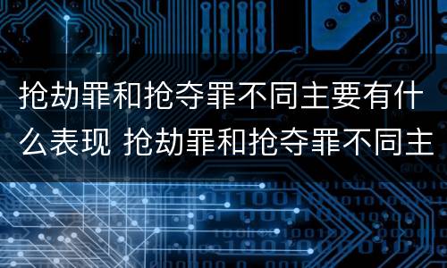 抢劫罪和抢夺罪不同主要有什么表现 抢劫罪和抢夺罪不同主要有什么表现呢