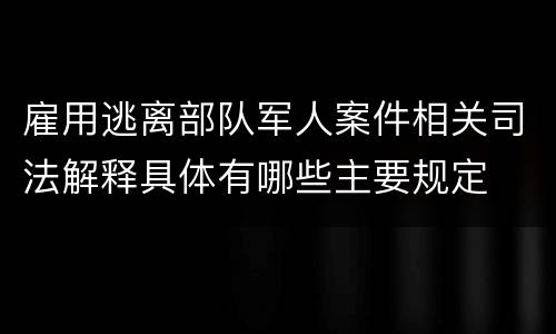 雇用逃离部队军人案件相关司法解释具体有哪些主要规定
