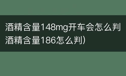 酒精含量148mg开车会怎么判（酒精含量186怎么判）