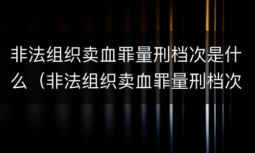 非法组织卖血罪量刑档次是什么（非法组织卖血罪量刑档次是什么级别）