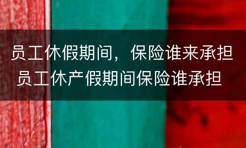 员工休假期间，保险谁来承担 员工休产假期间保险谁承担