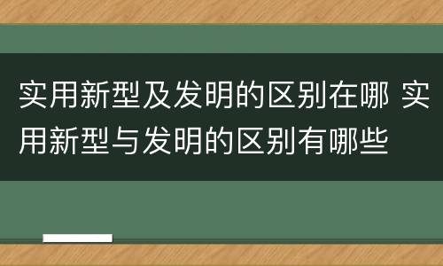 实用新型及发明的区别在哪 实用新型与发明的区别有哪些