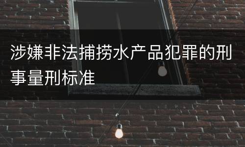 涉嫌非法捕捞水产品犯罪的刑事量刑标准