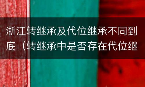 浙江转继承及代位继承不同到底（转继承中是否存在代位继承）