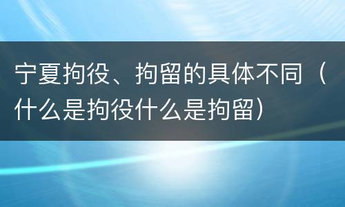 宁夏拘役、拘留的具体不同(什么是拘役什么是拘留)