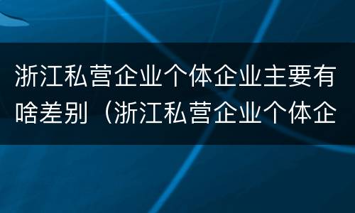 浙江私营企业个体企业主要有啥差别（浙江私营企业个体企业主要有啥差别呢）