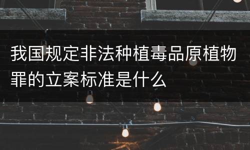 我国规定非法种植毒品原植物罪的立案标准是什么
