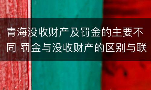 青海没收财产及罚金的主要不同 罚金与没收财产的区别与联系