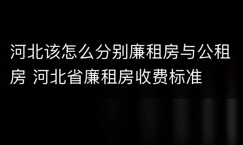 河北该怎么分别廉租房与公租房 河北省廉租房收费标准
